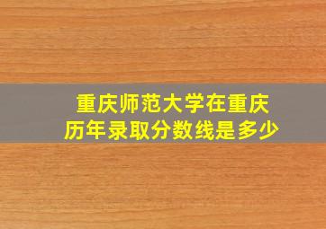 重庆师范大学在重庆历年录取分数线是多少