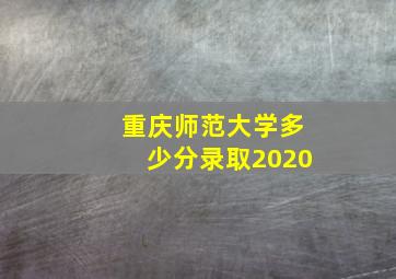 重庆师范大学多少分录取2020