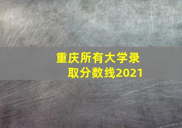 重庆所有大学录取分数线2021