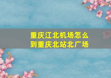 重庆江北机场怎么到重庆北站北广场