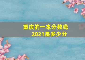 重庆的一本分数线2021是多少分