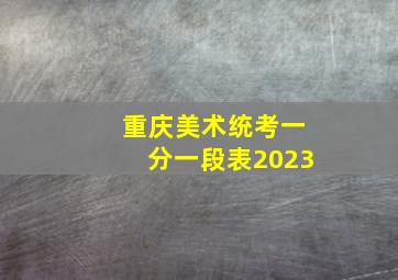 重庆美术统考一分一段表2023