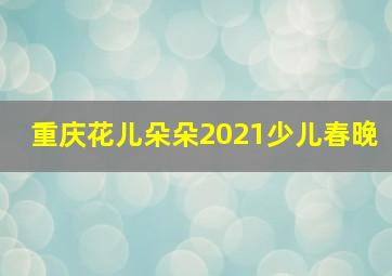 重庆花儿朵朵2021少儿春晚