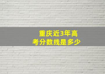 重庆近3年高考分数线是多少