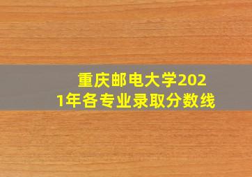 重庆邮电大学2021年各专业录取分数线