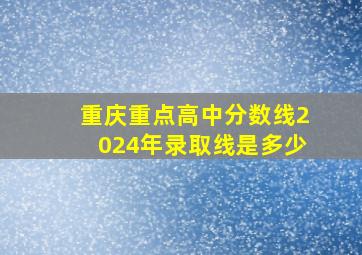 重庆重点高中分数线2024年录取线是多少