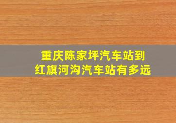 重庆陈家坪汽车站到红旗河沟汽车站有多远