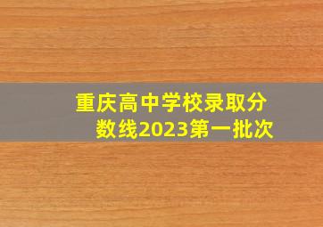 重庆高中学校录取分数线2023第一批次