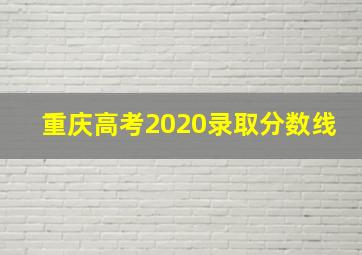 重庆高考2020录取分数线