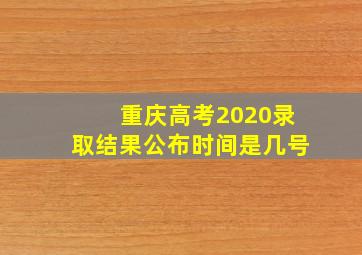 重庆高考2020录取结果公布时间是几号