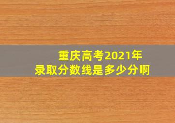 重庆高考2021年录取分数线是多少分啊