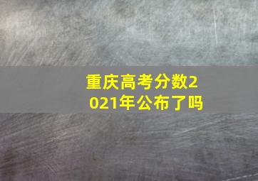 重庆高考分数2021年公布了吗