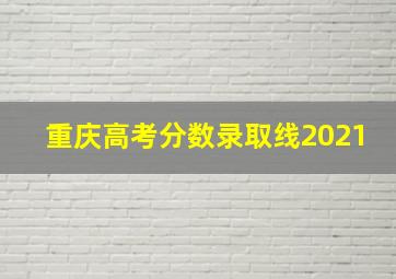 重庆高考分数录取线2021