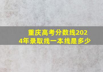 重庆高考分数线2024年录取线一本线是多少