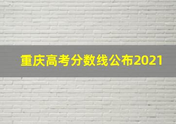 重庆高考分数线公布2021