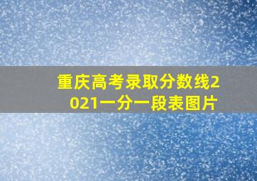 重庆高考录取分数线2021一分一段表图片