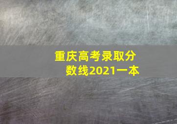 重庆高考录取分数线2021一本