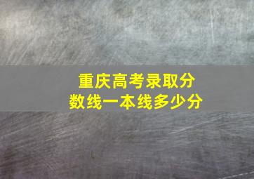 重庆高考录取分数线一本线多少分