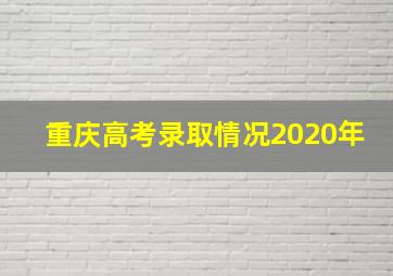 重庆高考录取情况2020年