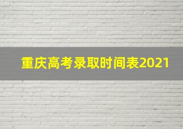 重庆高考录取时间表2021