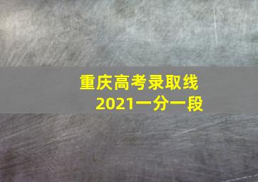 重庆高考录取线2021一分一段