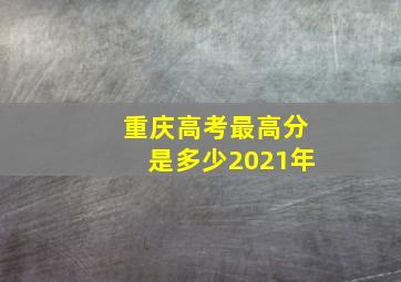 重庆高考最高分是多少2021年