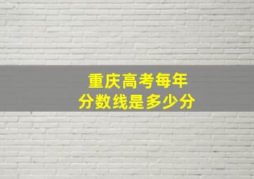 重庆高考每年分数线是多少分