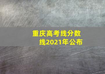 重庆高考线分数线2021年公布