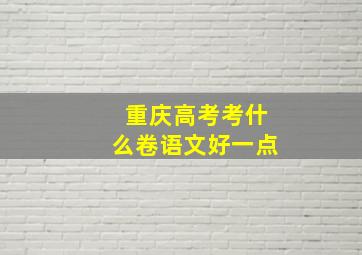 重庆高考考什么卷语文好一点