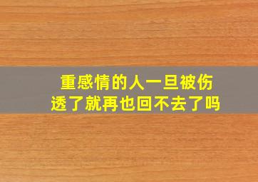 重感情的人一旦被伤透了就再也回不去了吗