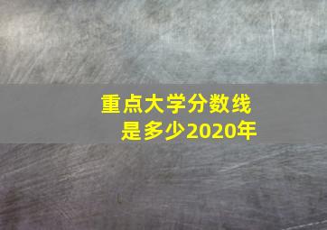 重点大学分数线是多少2020年