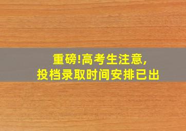 重磅!高考生注意,投档录取时间安排已出