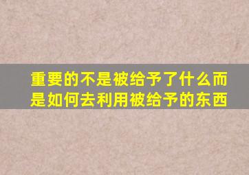 重要的不是被给予了什么而是如何去利用被给予的东西