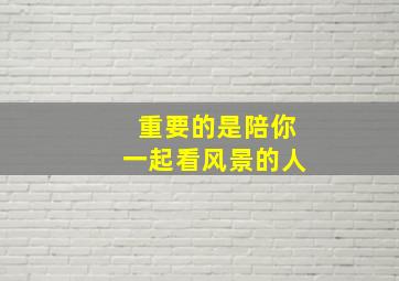 重要的是陪你一起看风景的人