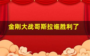 金刚大战哥斯拉谁胜利了