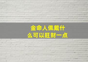 金命人佩戴什么可以旺财一点