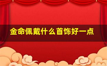 金命佩戴什么首饰好一点