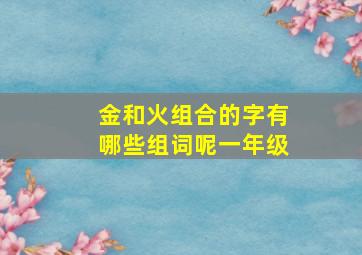 金和火组合的字有哪些组词呢一年级