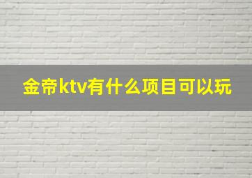 金帝ktv有什么项目可以玩