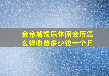 金帝城娱乐休闲会所怎么样收费多少钱一个月