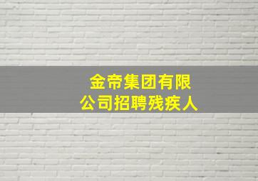 金帝集团有限公司招聘残疾人