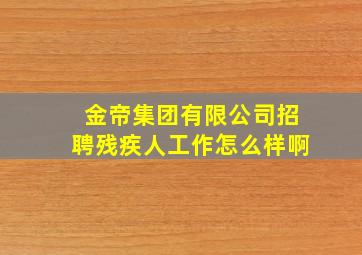 金帝集团有限公司招聘残疾人工作怎么样啊