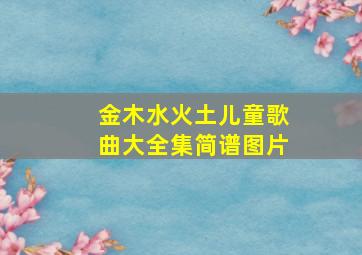 金木水火土儿童歌曲大全集简谱图片