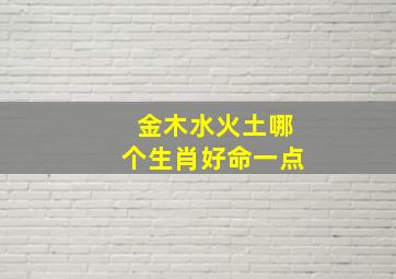 金木水火土哪个生肖好命一点