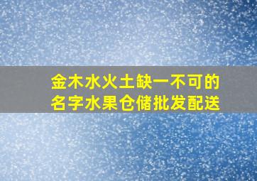 金木水火土缺一不可的名字水果仓储批发配送