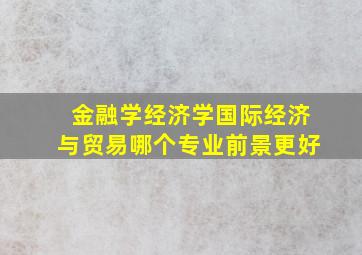 金融学经济学国际经济与贸易哪个专业前景更好