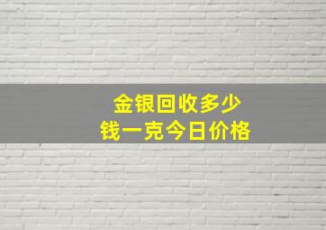 金银回收多少钱一克今日价格