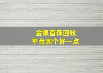 金银首饰回收平台哪个好一点