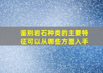 鉴别岩石种类的主要特征可以从哪些方面入手