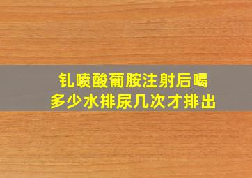 钆喷酸葡胺注射后喝多少水排尿几次才排出